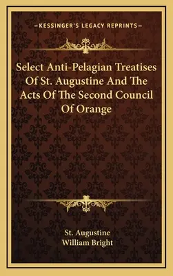 Tratate anti-pelagiene selecte ale Sfântului Augustin și Actele celui de-al doilea Consiliu de la Orange - Select Anti-Pelagian Treatises Of St. Augustine And The Acts Of The Second Council Of Orange