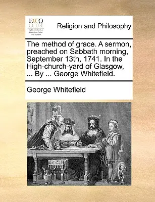 The Method of Grace. a Sermon, Preached on Sabbath Morning, September 13th, 1741. in the High-Church-Yard of Glasgow, ... by ... George Whitefield.