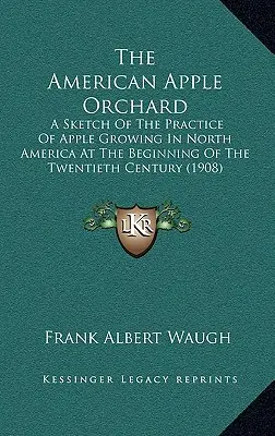 The American Apple Orchard: O schiță a practicii de cultivare a merelor în America de Nord la începutul secolului al XX-lea - The American Apple Orchard: A Sketch Of The Practice Of Apple Growing In North America At The Beginning Of The Twentieth Century