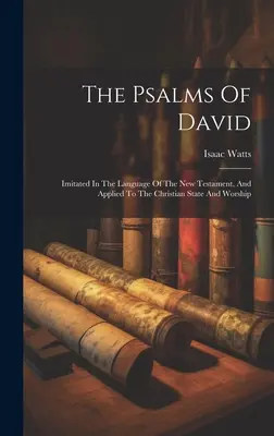Psalmii lui David: Imitați în limba Noului Testament și aplicați la statul și cultul creștin - The Psalms Of David: Imitated In The Language Of The New Testament, And Applied To The Christian State And Worship