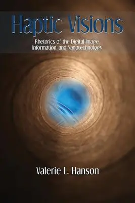 Haptic Visions: Retorica imaginii digitale, a informației și a nanotehnologiei - Haptic Visions: Rhetorics of the Digital Image, Information, and Nanotechnology