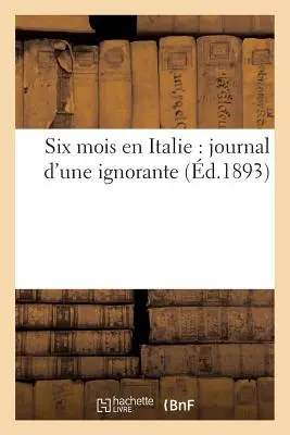Șase luni în Italia: jurnalul unei femei ignorante - Six Mois En Italie: Journal d'Une Ignorante