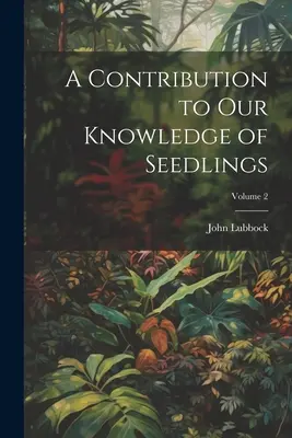 O contribuție la cunoștințele noastre despre răsaduri; Volumul 2 - A Contribution to Our Knowledge of Seedlings; Volume 2