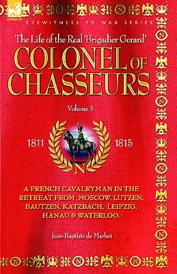 Colonel de Chasseurs - Un cavaler francez în retragerea de la Moscova, Lutzen, Bautzen, Katzbach, Leipzig, Hanau & Waterloo. - Colonel of Chasseurs - A French Cavalryman in the Retreat from Moscow, Lutzen, Bautzen, Katzbach, Leipzig, Hanau & Waterloo.