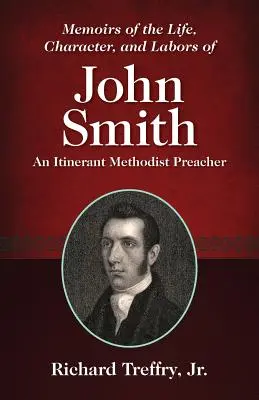 Memoirs of the Life, Character, and Labors of John Smith: Un predicator metodist itinerant - Memoirs of the Life, Character, and Labors of John Smith: An Itinerant Methodist Preacher
