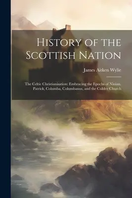 History of the Scottish Nation: Creștinarea celtică: Cuprinzând epocile lui Ninian, Patrick, Columba, Columbanus și Biserica Culdee - History of the Scottish Nation: The Celtic Christianisation: Embracing the Epochs of Ninian, Patrick, Columba, Columbanus, and the Culdee Church