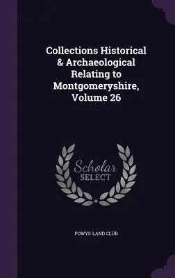 Collections Historical & Archaeological Relating to Montgomeryshire, Volume 26