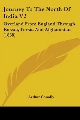 Journey To The North Of India V2: Pe uscat din Anglia prin Rusia, Persia și Afganistan (1838) - Journey To The North Of India V2: Overland From England Through Russia, Persia And Afghanistan (1838)