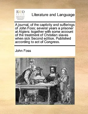 A Journal, of the Captivity and Sufferings of John Foss; Several Years a Prisoner at Algiers: Împreună cu unele relatări despre tratamentul creștinilor - A Journal, of the Captivity and Sufferings of John Foss; Several Years a Prisoner at Algiers: Together with Some Account of the Treatment of Christian