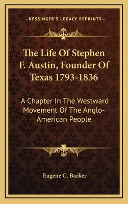 Viața lui Stephen F. Austin, fondatorul Texasului 1793-1836: Un capitol din mișcarea spre vest a poporului anglo-american - The Life Of Stephen F. Austin, Founder Of Texas 1793-1836: A Chapter In The Westward Movement Of The Anglo-American People