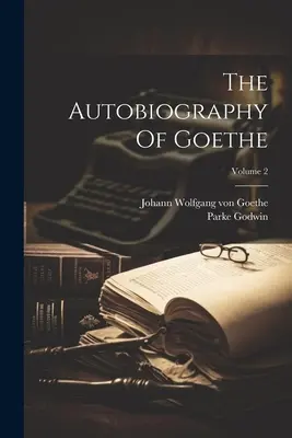 Autobiografia lui Goethe; Volumul 2 - The Autobiography Of Goethe; Volume 2