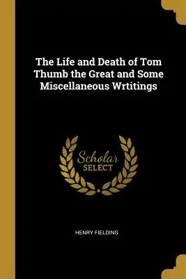 Viața și moartea lui Tom Degețelul cel Mare și câteva scrieri diverse (The Life and Death of Tom Thumb the Great and Some Miscellaneous Wrtitings) - The Life and Death of Tom Thumb the Great and Some Miscellaneous Wrtitings