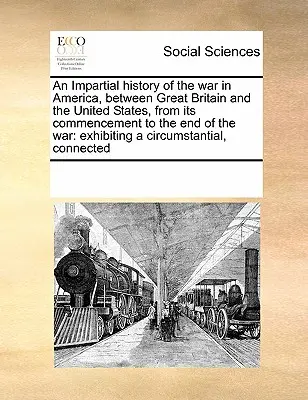 O istorie imparțială a războiului din America, între Marea Britanie și Statele Unite, de la începutul său până la sfârșitul războiului: Prezentând un Cir - An Impartial History of the War in America, Between Great Britain and the United States, from Its Commencement to the End of the War: Exhibiting a Cir