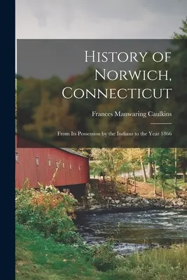 Istoria orașului Norwich, Connecticut: De la posesia sa de către indieni până în anul 1866 - History of Norwich, Connecticut: From Its Possession by the Indians to the Year 1866