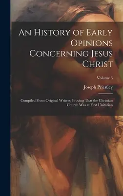 O istorie a opiniilor timpurii cu privire la Iisus Hristos: Compilată de la scriitori originali; dovedind că Biserica Creștină a fost la început unitariană; Volumul - An History of Early Opinions Concerning Jesus Christ: Compiled From Original Writers; Proving That the Christian Church Was at First Unitarian; Volume