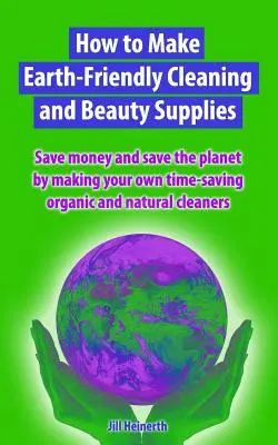 Cum să faci produse de curățenie și cosmetice ecologice: Economisiți bani și salvați planeta confecționând propriile produse de curățare organice care economisesc timp - How to Make Earth-Friendly Cleaning and Beauty Supplies: Save money and save the planet by making your own time-saving organic cleaners