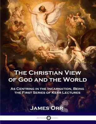 The Christian View of God and the World: As Centring in the Incarnation, Being the First Series of Kerr Lectures