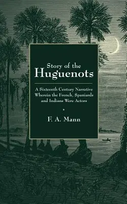 Povestea hughenoților: O narațiune din secolul al XVI-lea în care francezii, spaniolii și indienii au fost actorii - Story of the Huguenots: A Sixteenth Century Narrative Wherein the French, Spaniards and Indians Were the Actors