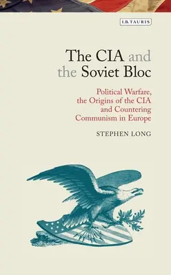 CIA și Blocul Sovietic: Războiul politic, originile CIA și contracararea comunismului în Europa (Political Warfare, the Origins of the CIA and Countering Communism in Europe) - The CIA and the Soviet Bloc: Political Warfare, the Origins of the CIA and Countering Communism in Europe