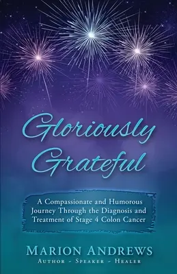 Gloriously Grateful: A Journey Through the Diagnosis and Treatment of Colon Cancer Told with Compassion and Humor (O călătorie prin diagnosticul și tratamentul cancerului de colon povestită cu compasiune și umor) - Gloriously Grateful: A Journey Through the Diagnosis and Treatment of Colon Cancer Told with Compassion and Humor