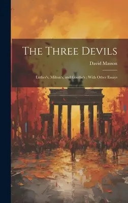 Cei trei diavoli: al lui Luther, al lui Milton și al lui Goethe; cu alte eseuri - The Three Devils: Luther's, Milton's, and Goethe's; With Other Essays
