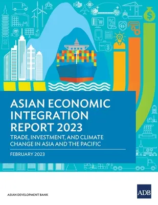 Raportul 2023 privind integrarea economică asiatică: Comerț, investiții și schimbări climatice în Asia și Pacific - Asian Economic Integration Report 2023: Trade, Investments, and Climate Change in Asia and the Pacific