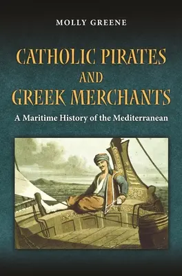 Pirați catolici și negustori greci: O istorie maritimă a Mediteranei moderne timpurii - Catholic Pirates and Greek Merchants: A Maritime History of the Early Modern Mediterranean