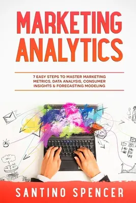 Analiza de marketing: 7 pași simpli pentru a stăpâni metrica de marketing, analiza datelor, cunoașterea consumatorilor și modelarea previziunilor - Marketing Analytics: 7 Easy Steps to Master Marketing Metrics, Data Analysis, Consumer Insights & Forecasting Modeling