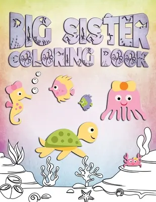 Cartea de colorat Big Sister: Perfectă pentru surorile mari de 2-6 ani: Idee drăguță de cadou pentru copii mici, Pagini de colorat pentru copiii care iubesc oceanul și creaturile marine - Big Sister Coloring Book: Perfect For Big Sisters Ages 2-6: Cute Gift Idea for Toddlers, Coloring Pages for Ocean and Sea Creature Loving Kids