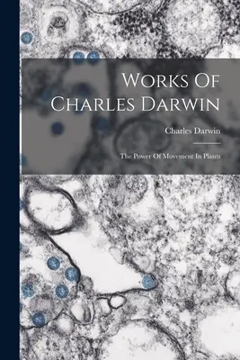 Lucrările lui Charles Darwin: Puterea de mișcare a plantelor - Works Of Charles Darwin: The Power Of Movement In Plants