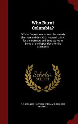 Who Burnt Columbia?: Depozițiile oficiale ale lui Wm. Tecumseh Sherman și ale generalului O.O. Howard, U.S.A., pentru apărare, și extrase din unele dintre - Who Burnt Columbia?: Official Depositions of Wm. Tecumseh Sherman and Gen. O.O. Howard, U.S.A., for the Defence, and Extracts From Some of