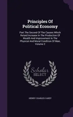 Principiile economiei politice: Partea a doua a cauzelor care întârzie creșterea producției de bogăție și îmbunătățirea condițiilor fizice și m - Principles Of Political Economy: Part The Second Of The Causes Which Retard Increase In The Production Of Wealth And Improvement In The Physical And M