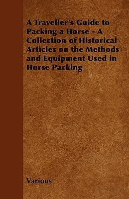 A Traveller's Guide to Packing a Horse - O colecție de articole istorice despre metodele și echipamentele folosite în împachetarea cailor - A Traveller's Guide to Packing a Horse - A Collection of Historical Articles on the Methods and Equipment Used in Horse Packing