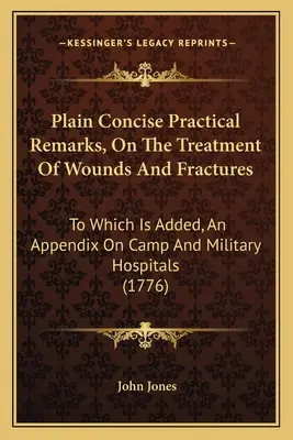 Plain Concise Practical Remarks, On The Treatment Of Wounds And Fractures (Observații practice simple și concise privind tratamentul rănilor și fracturilor): La care se adaugă un apendice privind spitalele militare și de tabără - Plain Concise Practical Remarks, On The Treatment Of Wounds And Fractures: To Which Is Added, An Appendix On Camp And Military Hospitals