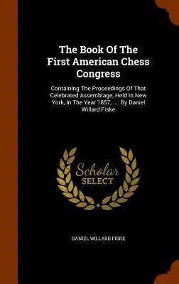 Cartea primului congres american de șah: Containing The Proceedings Of That Celebrated Assemblage, Held In New York, In The Year 1857, ...: By D - The Book Of The First American Chess Congress: Containing The Proceedings Of That Celebrated Assemblage, Held In New York, In The Year 1857, ...: By D