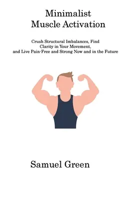 Activare musculară minimalistă: Crush Structural Imbalances, Find Clarity in Your Movement, and Live Pain-Free and Strong Now and in the Future - Minimalist Muscle Activation: Crush Structural Imbalances, Find Clarity in Your Movement, and Live Pain-Free and Strong Now and in the Future
