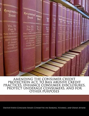 de modificare a Legii privind protecția creditelor de consum, pentru interzicerea practicilor abuzive de creditare, îmbunătățirea informațiilor furnizate consumatorilor, protecția consumatorilor minori și pentru alte - Amending the Consumer Credit Protection ACT, to Ban Abusive Credit Practices, Enhance Consumer Disclosures, Protect Underage Consumers, and for Other