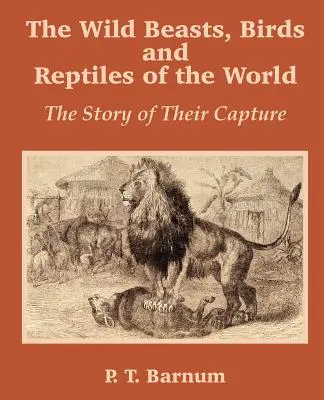 Fiarele, păsările și reptilele sălbatice ale lumii: Povestea capturării lor - The Wild Beasts, Birds and Reptiles of the World: The Story of Their Capture