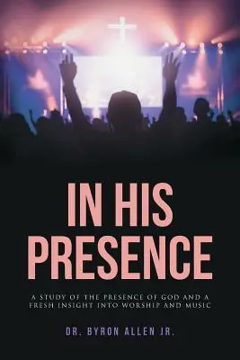 În prezența Lui: Un studiu al prezenței lui Dumnezeu și o nouă perspectivă asupra închinării și muzicii - In His Presence: A Study of the Presence of God and a Fresh Insight into Worship and Music