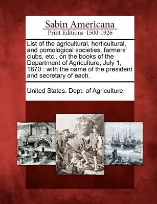 List of the Agricultural, Horticultural, and Pomological Societies, Farmers' Clubs, Etc., on the Books of the Department of Agriculture, July 1, 1870: