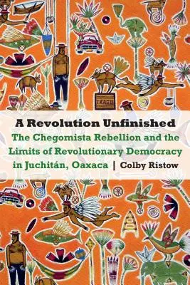 Revoluția neterminată: Rebeliunea Chegomista și limitele democrației revoluționare în Juchitn, Oaxaca - Revolution Unfinished: The Chegomista Rebellion and the Limits of Revolutionary Democracy in Juchitn, Oaxaca