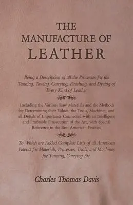 Fabricarea pieilor - Descrierea tuturor procedeelor de tăbăcire, tăbăcire, apretare, finisare și vopsire a fiecărui tip de piele - The Manufacture of Leather - Being a Description of All the Processes for the Tanning, Tawing, Currying, Finishing, and Dyeing of Every Kind of Leathe