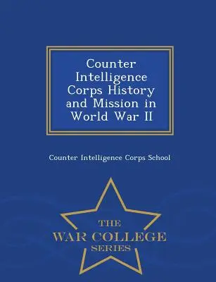Istoria și misiunea corpului de contrainformații în cel de-al Doilea Război Mondial - War College Series - Counter Intelligence Corps History and Mission in World War II - War College Series