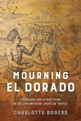 Mourning El Dorado: Literatură și extractivism în tropicele americane contemporane - Mourning El Dorado: Literature and Extractivism in the Contemporary American Tropics