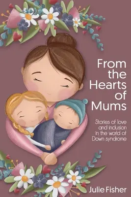 Din inimile mămicilor: Povești de dragoste și incluziune în lumea sindromului Down - From the Hearts of Mums: Stories of love and inclusion in the world of Down Syndrome