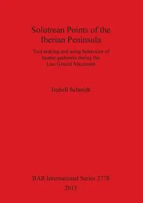 Puncte solutreene din Peninsula Iberică: Fabricarea uneltelor și comportamentul de utilizare al vânătorilor-culegători în timpul ultimului maxim glaciar - Solutrean Points of the Iberian Peninsula: Tool making and using behaviour of hunter-gatherers during the Last Glacial Maximum