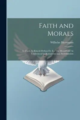 Credință și morală: I.- Credința așa cum a definit-o Ritschl. Ii.-Legea morală așa cum este înțeleasă în romanism și protestantism - Faith and Morals: I.--Faith As Ritschl Defined It. Ii.--The Moral Law As Understood in Romanism and Protestantism