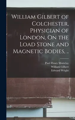 William Gilbert din Colchester, medic din Londra, Despre piatra de sarcină și corpurile magnetice, ... - William Gilbert of Colchester, Physician of London, On the Load Stone and Magnetic Bodies, ..