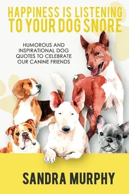 Happiness Is Listening to Your Dog Snore: Citate umoristice și inspiraționale despre câini pentru a-i sărbători pe prietenii noștri canini - Happiness Is Listening to Your Dog Snore: Humorous and Inspirational Dog Quotes to Celebrate Our Canine Friends