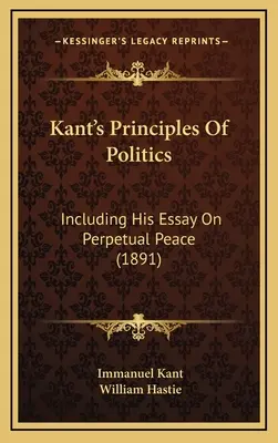 Kant's Principles Of Politics: Inclusiv eseul său despre pacea perpetuă (1891) - Kant's Principles Of Politics: Including His Essay On Perpetual Peace (1891)